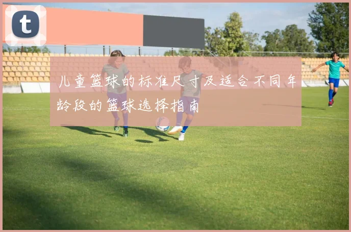 儿童篮球的标准尺寸及适合不同年龄段的篮球选择指南