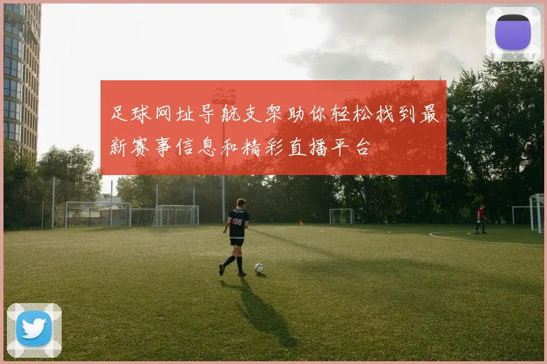 足球网址导航支架助你轻松找到最新赛事信息和精彩直播平台