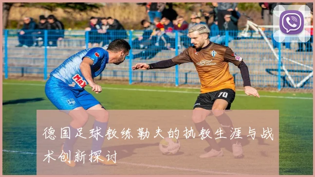 德国足球教练勒夫的执教生涯与战术创新探讨