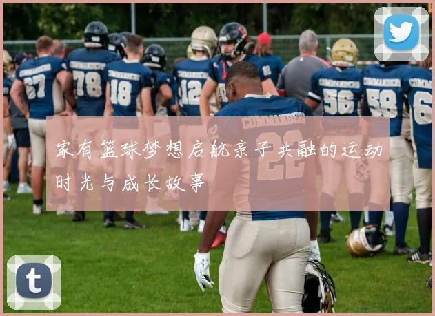 家有篮球梦想启航亲子共融的运动时光与成长故事