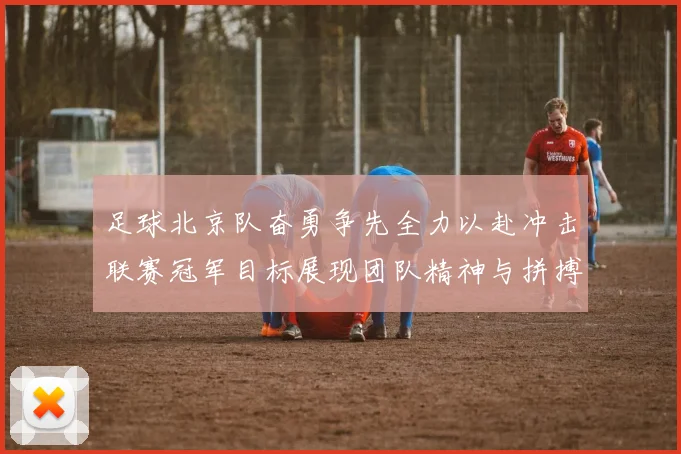 足球北京队奋勇争先全力以赴冲击联赛冠军目标展现团队精神与拼搏意志
