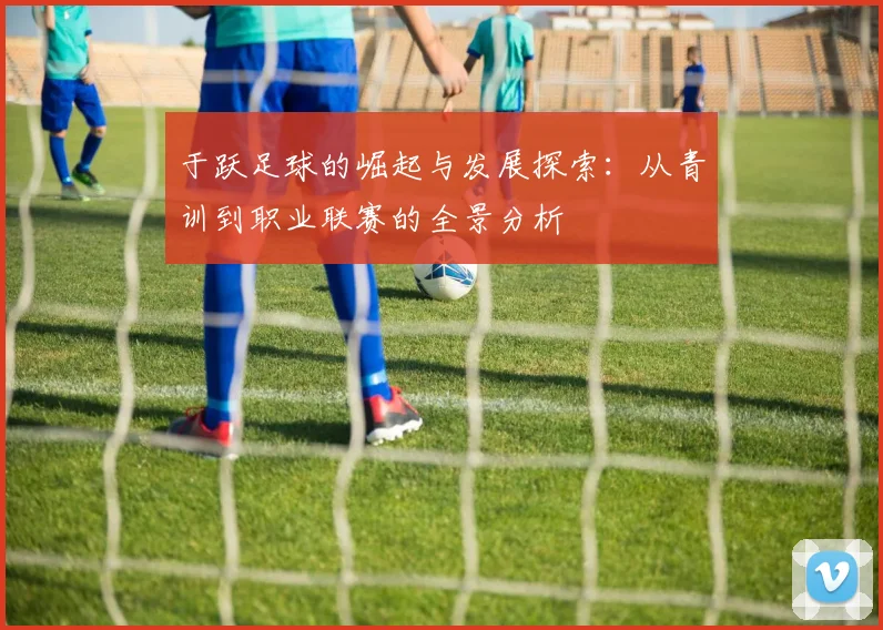 于跃足球的崛起与发展探索：从青训到职业联赛的全景分析