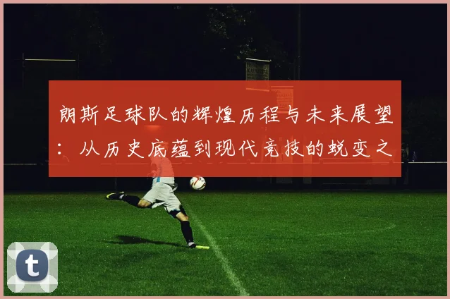 朗斯足球队的辉煌历程与未来展望：从历史底蕴到现代竞技的蜕变之路