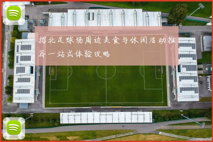招北足球场周边美食与休闲活动推荐一站式体验攻略