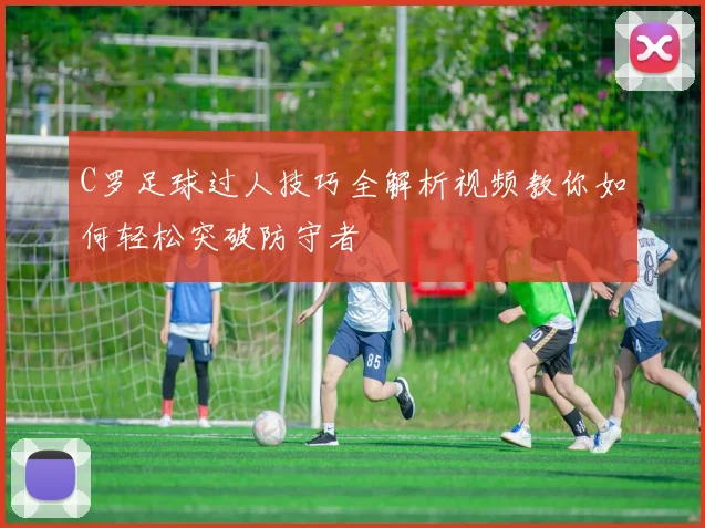 C罗足球过人技巧全解析视频教你如何轻松突破防守者