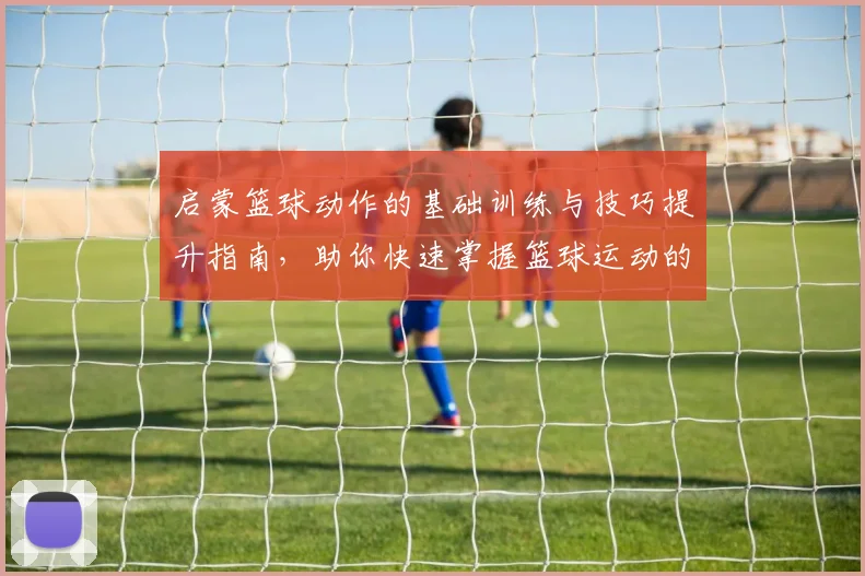 启蒙篮球动作的基础训练与技巧提升指南，助你快速掌握篮球运动的核心要素