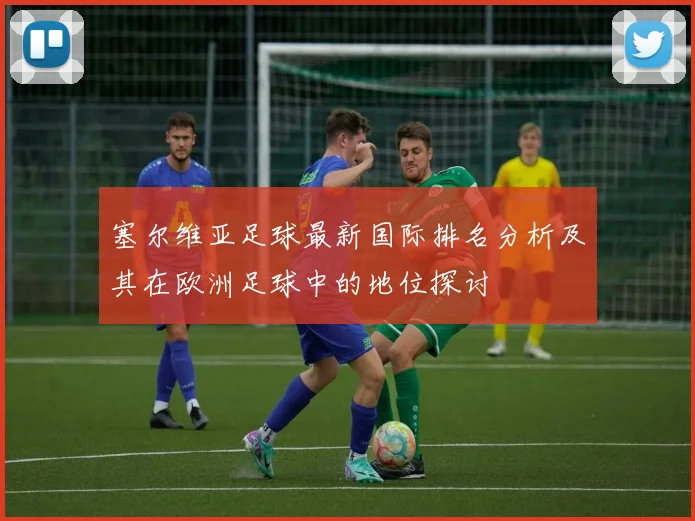 塞尔维亚足球最新国际排名分析及其在欧洲足球中的地位探讨