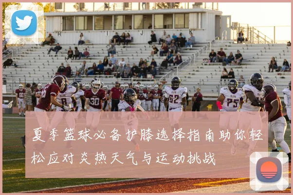 夏季篮球必备护膝选择指南助你轻松应对炎热天气与运动挑战
