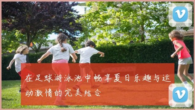 在足球游泳池中畅享夏日乐趣与运动激情的完美结合