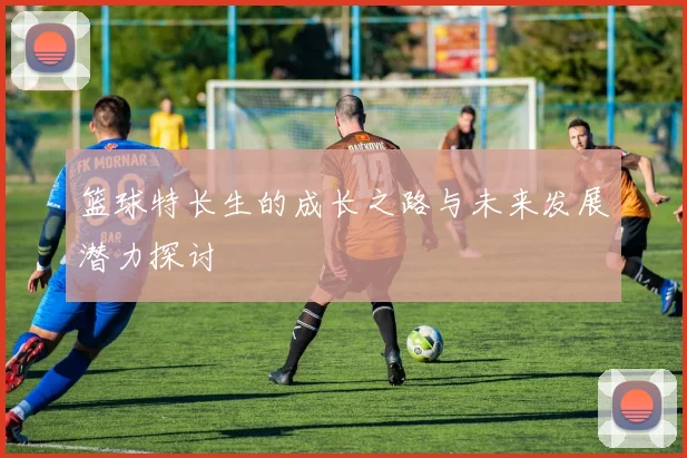 篮球特长生的成长之路与未来发展潜力探讨
